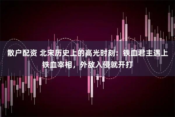 散户配资 北宋历史上的高光时刻：铁血君主遇上铁血宰相，外敌入侵就开打