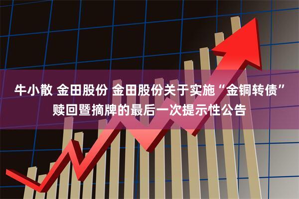 牛小散 金田股份 金田股份关于实施“金铜转债”赎回暨摘牌的最后一次提示性公告