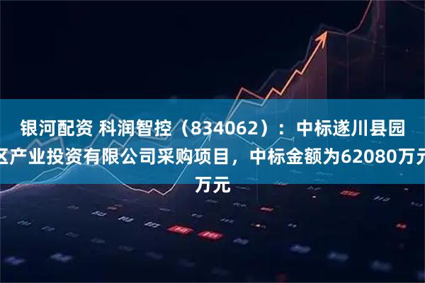 银河配资 科润智控（834062）：中标遂川县园区产业投资有限公司采购项目，中标金额为62080万元