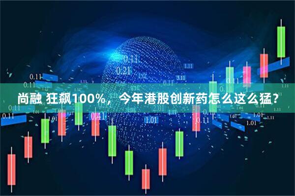 尚融 狂飙100%，今年港股创新药怎么这么猛？