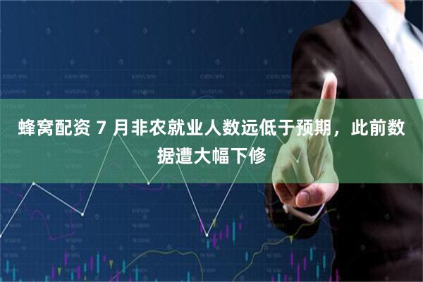 蜂窝配资 7 月非农就业人数远低于预期，此前数据遭大幅下修