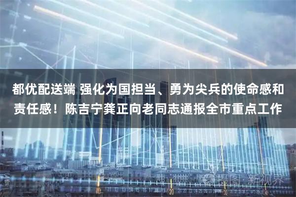 都优配送端 强化为国担当、勇为尖兵的使命感和责任感！陈吉宁龚正向老同志通报全市重点工作