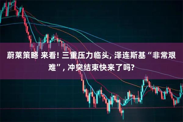 蔚莱策略 来看! 三重压力临头, 泽连斯基“非常艰难”, 冲突结束快来了吗?