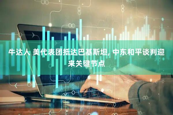 牛达人 美代表团抵达巴基斯坦, 中东和平谈判迎来关键节点