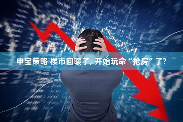 申宝策略 楼市回暖了, 开始玩命“抢房”了?