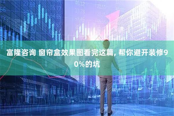 富隆咨询 窗帘盒效果图看完这篇, 帮你避开装修90%的坑