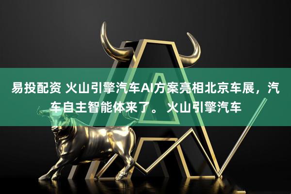 易投配资 火山引擎汽车AI方案亮相北京车展，汽车自主智能体来了。 火山引擎汽车