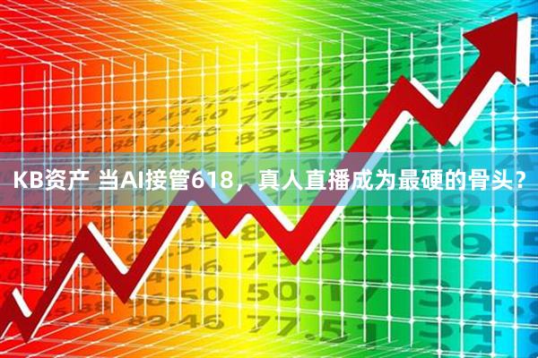 KB资产 当AI接管618，真人直播成为最硬的骨头？