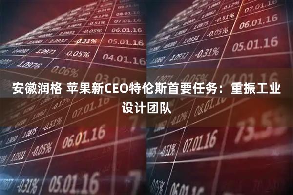 安徽润格 苹果新CEO特伦斯首要任务：重振工业设计团队