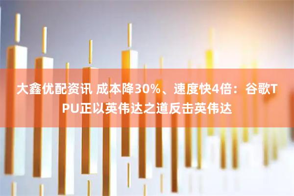 大鑫优配资讯 成本降30%、速度快4倍：谷歌TPU正以英伟达之道反击英伟达