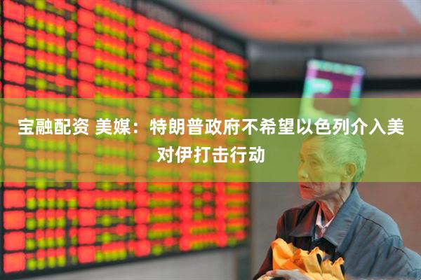 宝融配资 美媒：特朗普政府不希望以色列介入美对伊打击行动