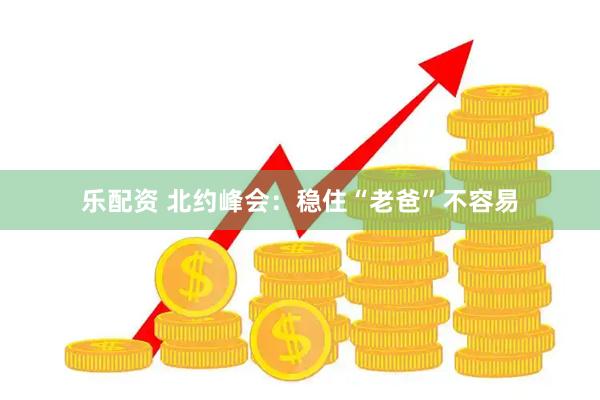 乐配资 北约峰会：稳住“老爸”不容易