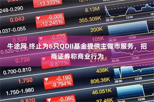 牛途网 终止为6只QDII基金提供主做市服务，招商证券称商业行为