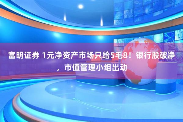 富明证券 1元净资产市场只给5毛8！银行股破净，市值管理小组出动