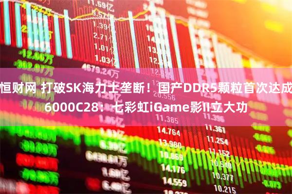 恒财网 打破SK海力士垄断！国产DDR5颗粒首次达成6000C28：七彩虹iGame影II立大功