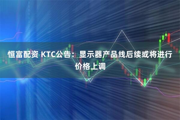 恒富配资 KTC公告：显示器产品线后续或将进行价格上调