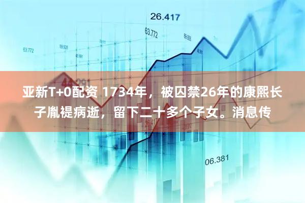 亚新T+0配资 1734年，被囚禁26年的康熙长子胤褆病逝，留下二十多个子女。消息传
